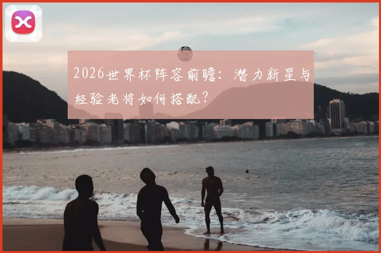 2026世界杯阵容前瞻:潜力新星与经验老将如何搭配?