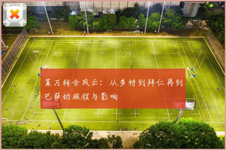 莱万转会风云:从多特到拜仁再到巴萨的旅程与影响