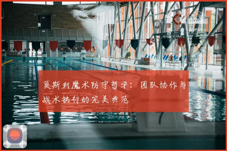 莫斯利魔术防守哲学:团队协作与战术执行的完美典范