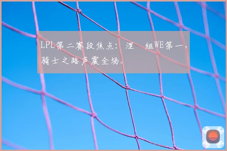 LPL第二赛段焦点:涅槃组WE第一,骑士之路声震全场。