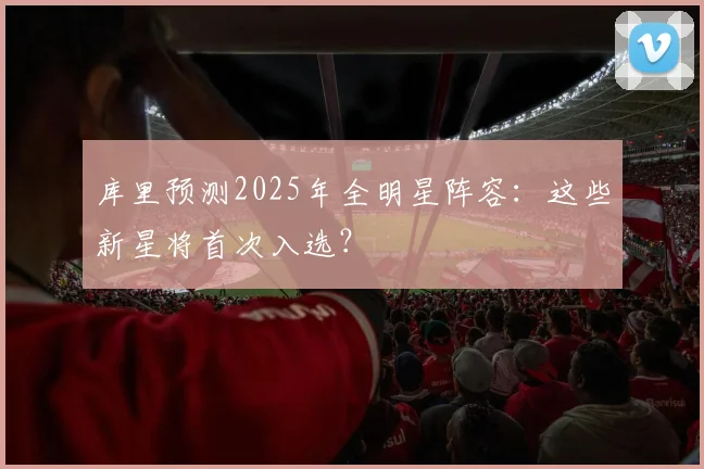 库里预测2025年全明星阵容:这些新星将首次入选?