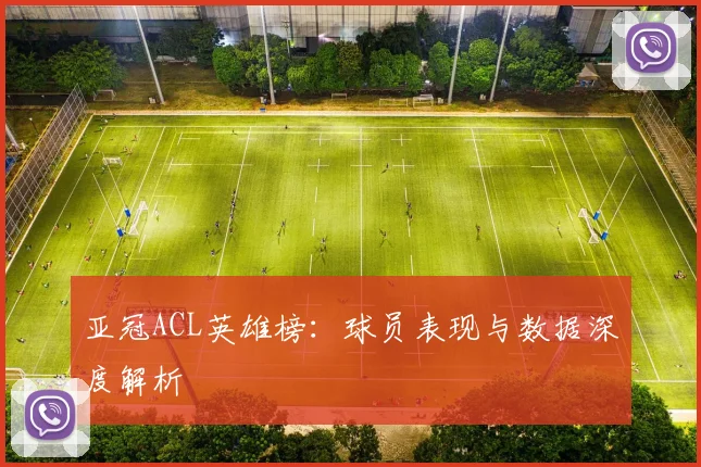 亚冠ACL英雄榜:球员表现与数据深度解析