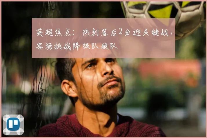 英超焦点:热刺落后2分迎关键战,客场挑战降级队狼队