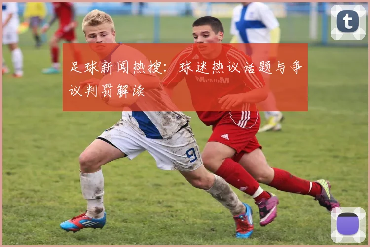足球新闻热搜：球迷热议话题与争议判罚解读