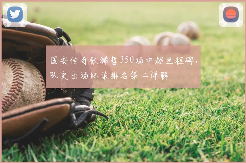 国安传奇张稀哲350场中超里程碑,队史出场纪录排名第二详解