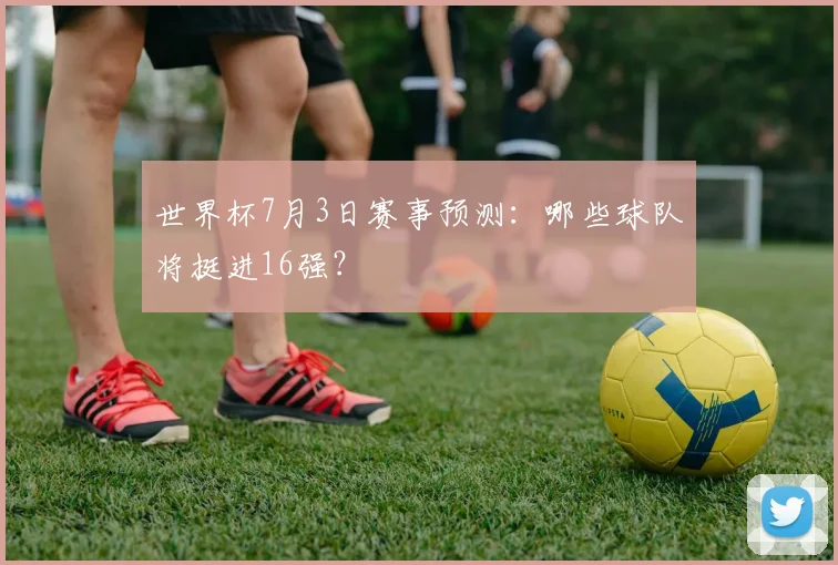 世界杯7月3日赛事预测：哪些球队将挺进16强？