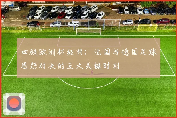 回顾欧洲杯经典:法国与德国足球恩怨对决的五大关键时刻