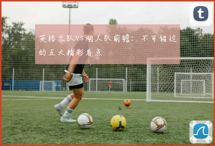 英格兰队vs湖人队前瞻:不可错过的五大精彩看点