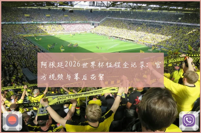 阿根廷2026世界杯征程全记录：官方视频与幕后花絮