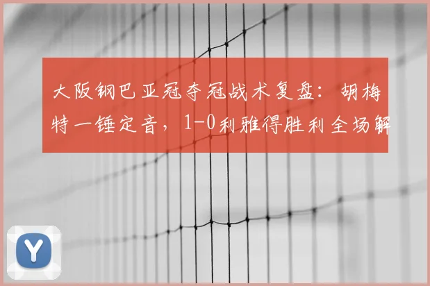 大阪钢巴亚冠夺冠战术复盘:胡梅特一锤定音,1-0利雅得胜利全场解析