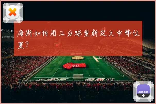 唐斯如何用三分球重新定义中锋位置?