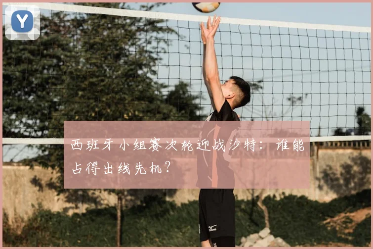 西班牙小组赛次轮迎战沙特：谁能占得出线先机？