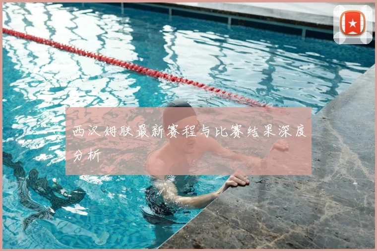 西汉姆联最新赛程与比赛结果深度分析