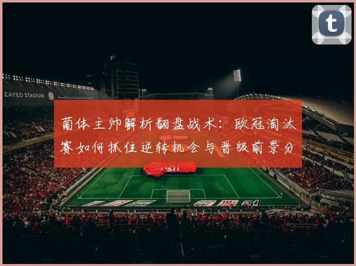 葡体主帅解析翻盘战术：欧冠淘汰赛如何抓住逆转机会与晋级前景分析