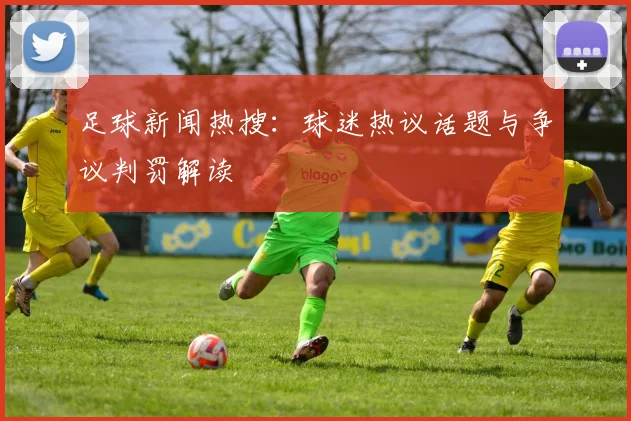 足球新闻热搜:球迷热议话题与争议判罚解读
