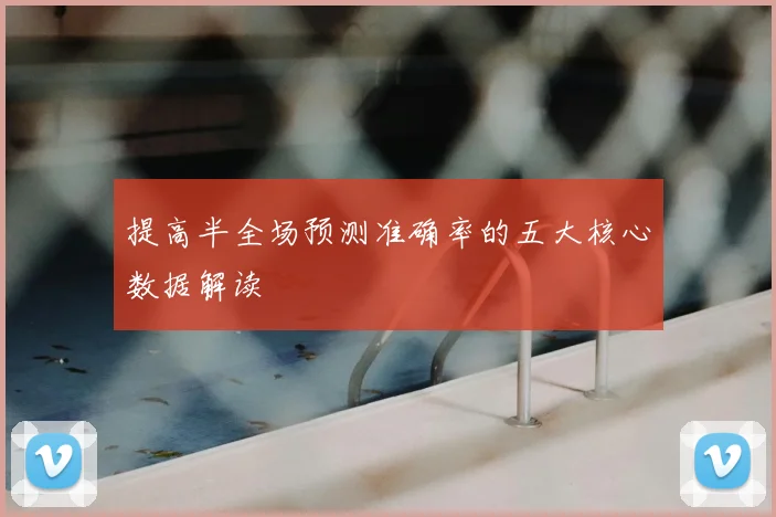 提高半全场预测准确率的五大核心数据解读