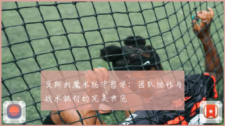 莫斯利魔术防守哲学:团队协作与战术执行的完美典范