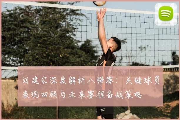 刘建宏深度解析八强赛：关键球员表现回顾与未来赛程备战策略