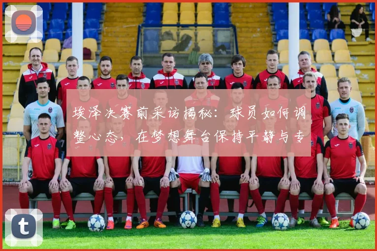 埃泽决赛前采访揭秘:球员如何调整心态,在梦想舞台保持平静与专注