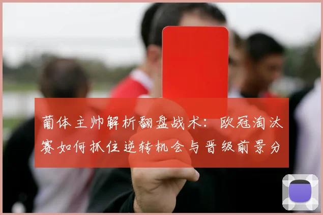 葡体主帅解析翻盘战术：欧冠淘汰赛如何抓住逆转机会与晋级前景分析