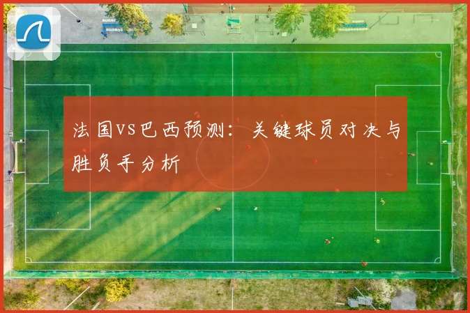 法国vs巴西预测：关键球员对决与胜负手分析