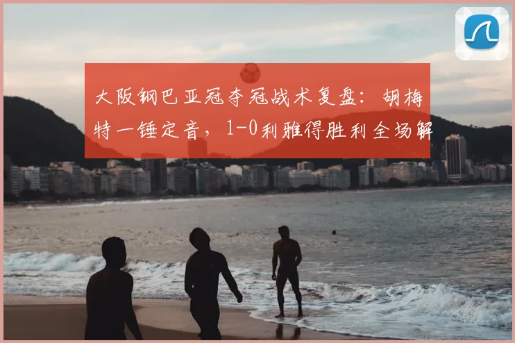 大阪钢巴亚冠夺冠战术复盘:胡梅特一锤定音,1-0利雅得胜利全场解析