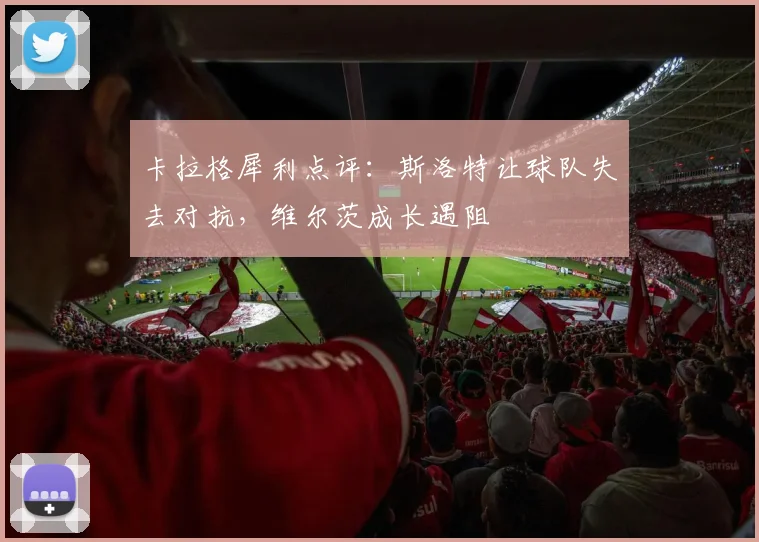 卡拉格犀利点评:斯洛特让球队失去对抗,维尔茨成长遇阻