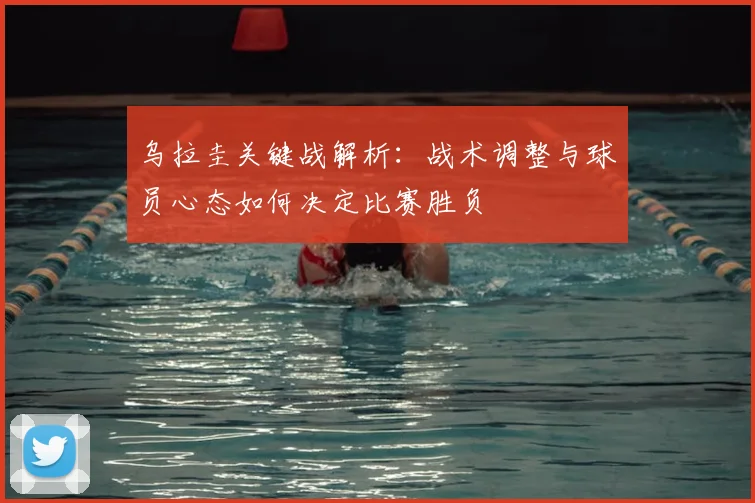 乌拉圭关键战解析:战术调整与球员心态如何决定比赛胜负