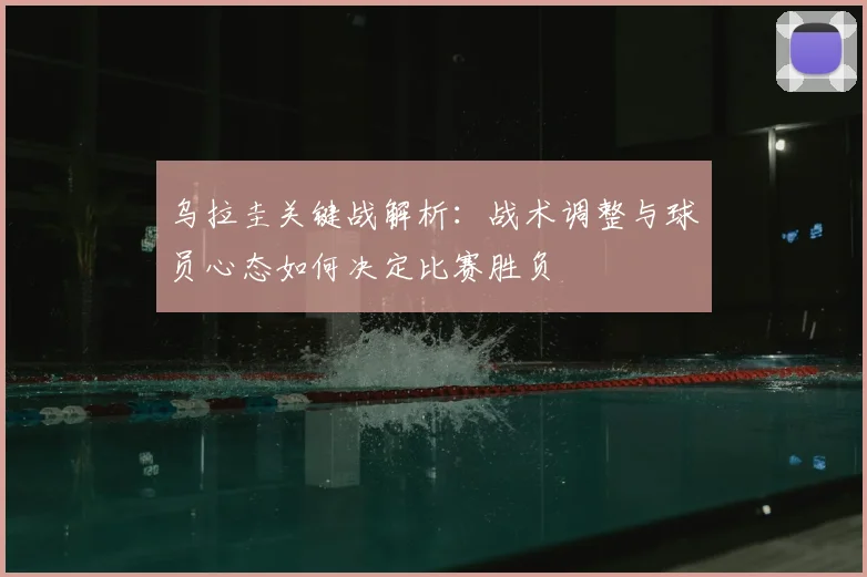 乌拉圭关键战解析:战术调整与球员心态如何决定比赛胜负