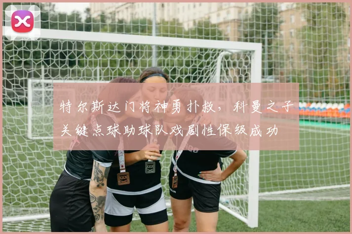 特尔斯达门将神勇扑救,科曼之子关键点球助球队戏剧性保级成功