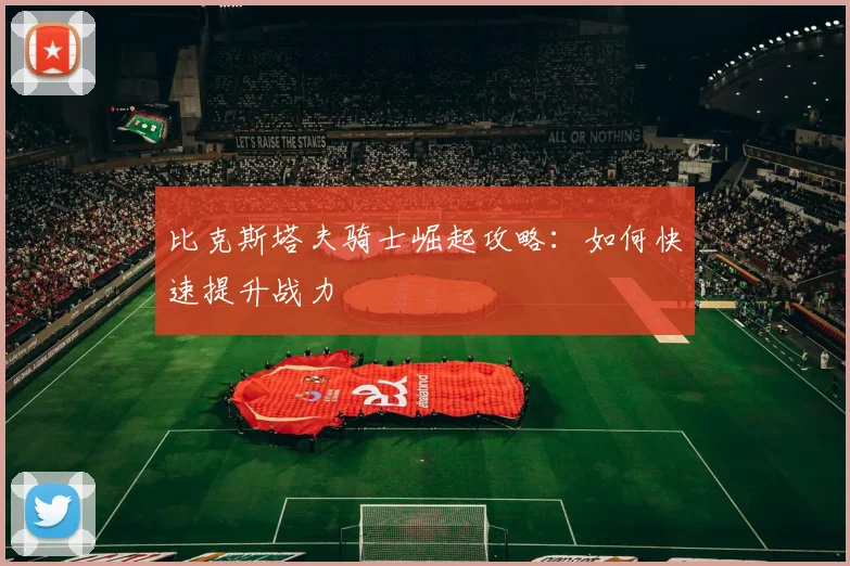 比克斯塔夫骑士崛起攻略：如何快速提升战力