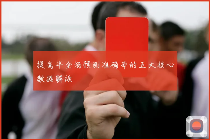 提高半全场预测准确率的五大核心数据解读