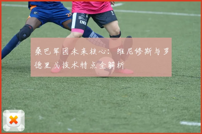 桑巴军团未来核心:维尼修斯与罗德里戈技术特点全解析