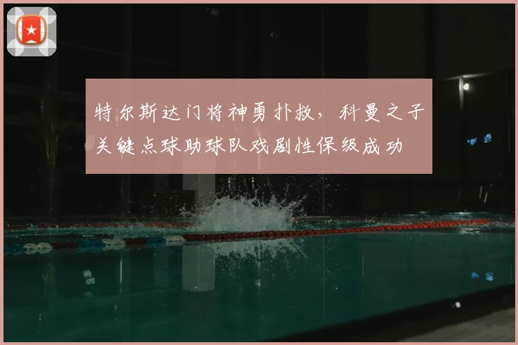 特尔斯达门将神勇扑救，科曼之子关键点球助球队戏剧性保级成功