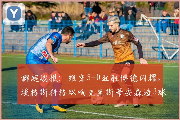 挪超战报:维京5-0狂胜博德闪耀,埃格斯科格双响克里斯蒂安森造3球