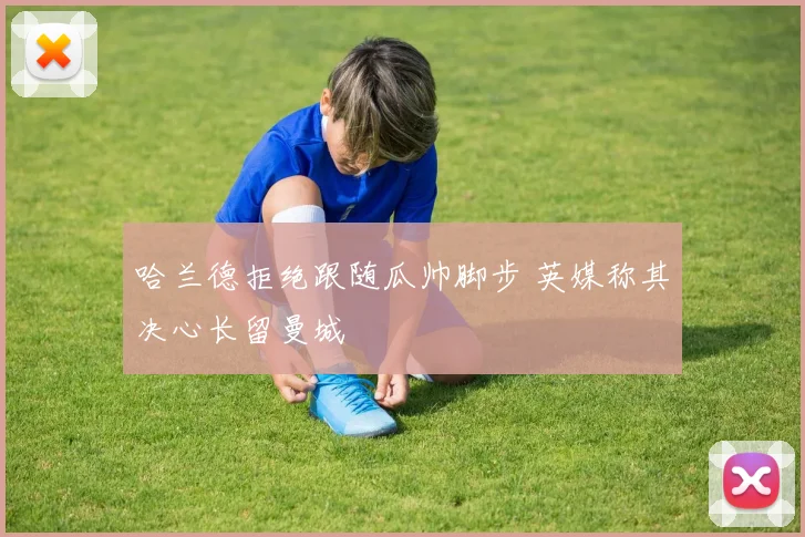 哈兰德拒绝跟随瓜帅脚步 英媒称其决心长留曼城