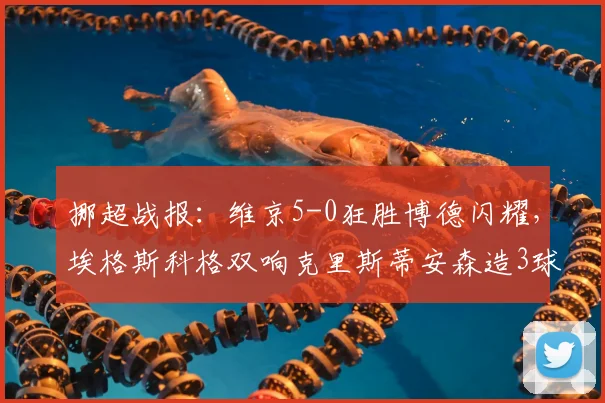 挪超战报:维京5-0狂胜博德闪耀,埃格斯科格双响克里斯蒂安森造3球